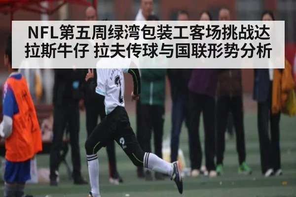 NFL第五周绿湾包装工客场挑战达拉斯牛仔 拉夫传球与国联形势分析 - kaiyun