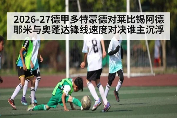 2026-27德甲多特蒙德对莱比锡阿德耶米与奥蓬达锋线速度对决谁主沉浮 - kaiyun