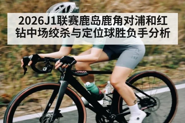 2026J1联赛鹿岛鹿角对浦和红钻中场绞杀与定位球胜负手分析 - kaiyun